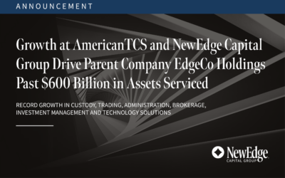 Growth at AmericanTCS and NewEdge Capital Group Drive Parent Company EdgeCo Holdings Past $600 Billion in Assets Serviced